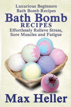 Bath Bomb Recipes: Luxurious Beginners Bath Bomb Recipes: Effortlessly Relieve Stress, Sore Muscles and Fatigue