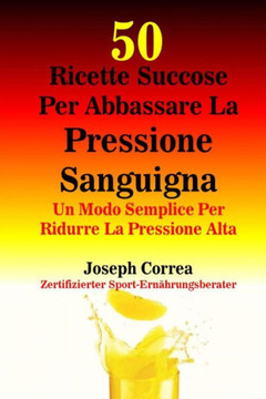 50 Ricette Succose Per Abbassare La Pressione Sanguigna: Un Modo Semplice Per Ridurre La Pressione Alta