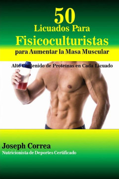 50 Licuados Para Fisicoculturistas para Aumentar la Masa Muscular: Alto Contenido de Proteinas en Cada Licuado
