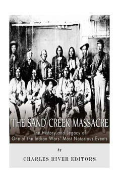 The Sand Creek Massacre: The History and Legacy of One of the Indian Wars' Most Notorious Events