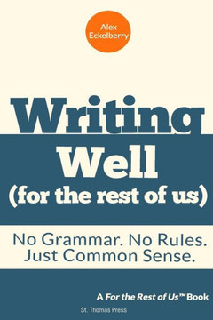 Writing Well (For the Rest of Us): No Grammar. No Rules. Just Common Sense.