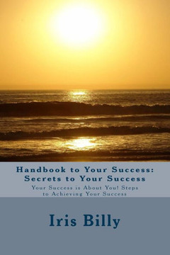 Handbook to Your Success: Secrets to Your Success: Your Success is About You! Steps to Achieving Your Success Handbook to Your Success: Secrets to Your Success: Your Success is About You! Steps to Achieving Your Success