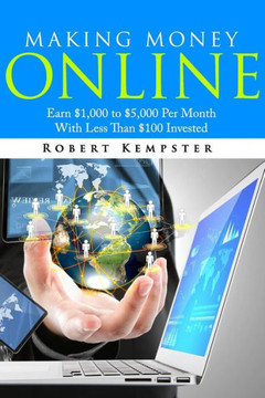 Making Money Online: Earn $1,000 to $5,000 Per Month With Less Than $100 Investe