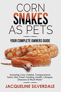 Corn Snakes as Pets - Your Complete Owners Guide : Including: Care, Habitat, Temperament, Tanks, Diet, Food, Feeding, Health, Lifespan, Diseases and Much More!