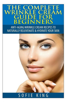 Wrinkle Cream Guide for Beginners: Anti-Aging Wrinkle Cream Recipes to Naturally Rejuvenate & Hydrate your Skin