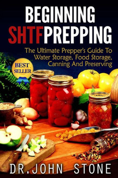 Beginning SHTF Prepping: The Ultimate Prepper's Guide To Water Storage, Food Storage, Canning And Food Preservation