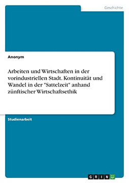 Arbeiten Und Wirtschaften In Der Vorindustriellen Stadt. Kontinuität Und Wandel In Der Sattelzeit Anhand Zünftischer Wirtschaftsethik (German Edition)