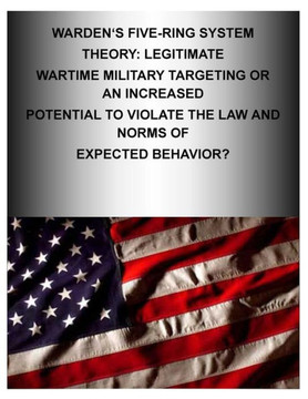 Warden's Five-Ring System Theory: Legitimate Wartime Military Targeting or An Increased Potential to Violate the Law and Norms of Expected Behavior?