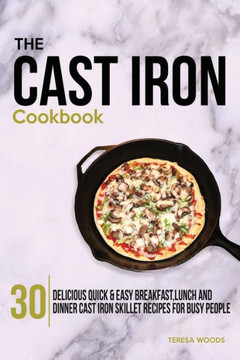 The Cast Iron Cookbook: 30 Delicious, Quick & Easy Breakfast, Lunch and Dinner Cast Iron Skillet Recipes For Busy People