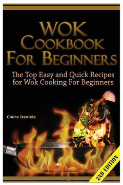 Wok Cookbook for Beginners: The Top Easy and Quick Recipes for Wok Cooking for Beginners!