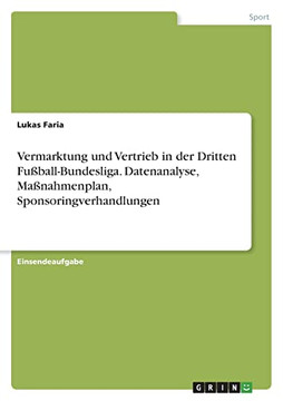 Vermarktung Und Vertrieb In Der Dritten Fußball-Bundesliga. Datenanalyse, Maßnahmenplan, Sponsoringverhandlungen (German Edition)
