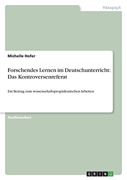 Forschendes Lernen Im Deutschunterricht: Das Kontroversenreferat: Ein Beitrag Zum Wissenschaftspropädeutischen Arbeiten (German Edition)