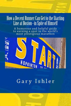 How a Decent Runner Can Get to the Starting Line at Boston--in Spite of Himself: A humorous and Helpful Guide to Qualifying for the Boston Marathon