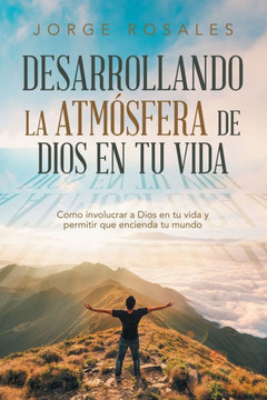 Desarrollando la atmesfera de Dios en tu vida: Como involucrar a Dios en tu vida y permitir que encienda tu mundo