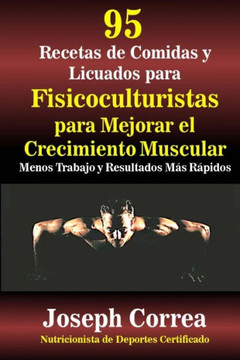 95 Recetas de Comidas y Licuados para Fisicoculturistas para Mejorar el Crecimiento Muscular: Menos Trabajo y Resultados Mas Rapidos