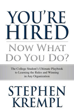 You're Hired - Now What Do You Do?: The College Students Ultimate Playbook to Learning the Rules and Winning in Any Organization