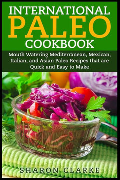 International Paleo Cookbook: Mouth Watering Mediterranean, Mexican, Italian, and Asian Paleo Recipes that are Quick and Easy to Make