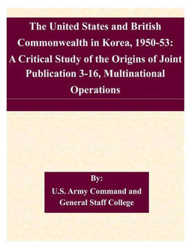 The United States and British Commonwealth in Korea, 1950-53: A Critical Study of the Origins of Joint Publication 3-16, Multinational Operations