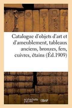Catalogue D'Objets D'Art Et D'Ameublement, Tableaux Anciens, Bronzes, Fers, Cuivres, Étains: Porcelaines, Bois Sculptés, Meubles Et Sièges Anciens Et Modernes (French Edition)