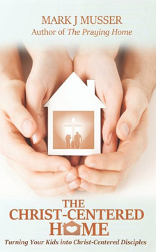 The Christ-Centered Home: Turning Your Kids into Christ-Centered Disciples
