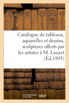 Catalogue De Tableaux, Aquarelles Et Dessins, Sculptures Offerts Par Les Artistes À M. Lauzet (French Edition)