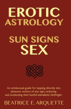 Erotic Astrology: Sun Signs Sex: An omnisexual guide for tapping directly into pleasure centers of any sign, seducing and awakening thei