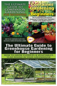 The Ultimate Guide to Companion Gardening for Beginners & Container Gardening for Beginners & the Ultimate Guide to Greenhouse Gardening for Beginners : 9781507747803