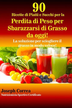 90 Ricette di Piatti e Succhi per la Perdita di Peso per Sbarazzarsi di Grasso da oggi!: La soluzione per sciogliere il grasso in modo veloce!