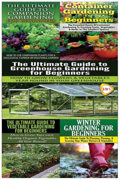 The Ultimate Guide to Companion Gardening for Beginners & Container Gardening for Beginners & the Ultimate Guide to Greenhouse Gardening for Beginners : 9781507762592