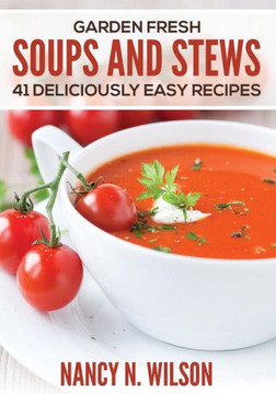 Garden Fresh Soups and Stews: 41 Deliciously Easy Recipes