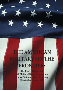 The American Military on the Frontier: The Proceedings of the 7th Military History Symposium United States Air Force Academy 30 September-1 October 19