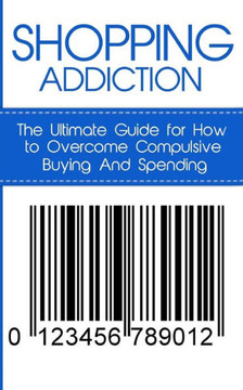 Shopping Addiction: The Ultimate Guide for How to Overcome Compulsive Buying And Spending Shopping Addiction: The Ultimate Guide for How to Overcome Compulsive Buying And Spending