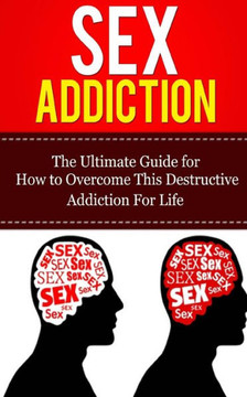 Sex Addiction: The Ultimate Guide for How to Overcome This Destructive Addiction For Life