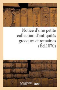 Notice D'Une Petite Collection D'Antiquités Grecques Et Romaines (French Edition) Notice D'Une Petite Collection D'Antiquités Grecques Et Romaines (French Edition)