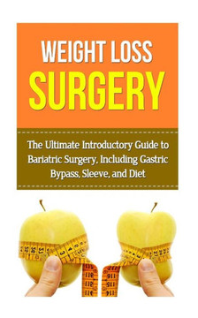 Weight Loss Surgery: The Ultimate Introductory Guide to Bariatric Surgery, Including Gastric Bypass, Sleeve, And Diet
