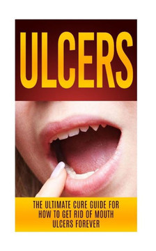 Ulcers: The Ultimate Cure Guide for How to Get Rid of Mouth Ulcers Instantly