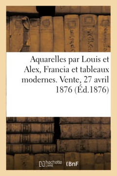 Aquarelles Par Louis Et Alex, Francia Et Tableaux Modernes. Vente, 27 Avril 1876 (French Edition)