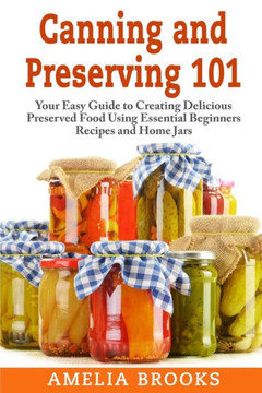 Canning and Preserving 101: Your Easy Guide to Creating Delicious Preserved Food Using Home Jars and Essential Beginners Recipes