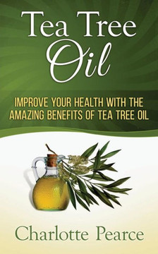 Tea Tree Oil: Improve Your Health With The Amazing Benefits Of Tea Tree Oil