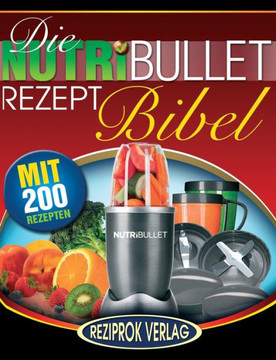 Die NutriBullet Rezept Bibel: 200 Kestliche und Gesund-Nahrhafte Blast und Smoothie Rezepte