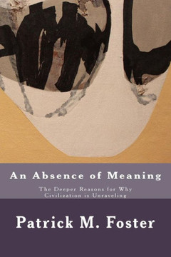 An Absence of Meaning: The Deeper Reasons for Why Civilization is Unraveling