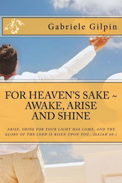 For Heaven's Sake - Awake, Arise and Shine: Arise, Shine for your light has come, and the glory of the Lord has risen upon you...Isaiah 60:1