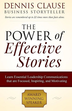 The Power of Effective Stories: Learn Essential Leadership Communications that are Focused, Inspiring, and Motivating