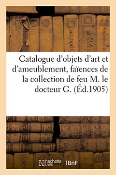 Catalogue D'Objets D'Art Et D'Ameublement, Faïences Et Porcelaines, Tableaux Anciens: De La Collection De Feu M. Le Docteur G. (French Edition)