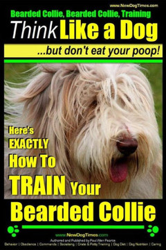 Bearded Collie, Bearded Collie Training Think Like a Dog But Don't Eat Your Poop!: Here's EXACTLY How To TRAIN Your Bearded Collie