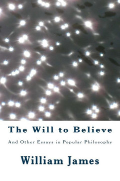 The Will to Believe: And Other Essays in Popular Philosophy The Will to Believe: And Other Essays in Popular Philosophy