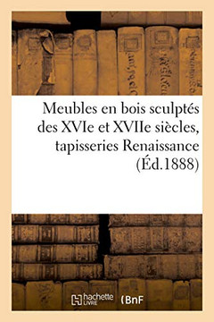 Meubles Anciens En Bois Sculptés Des Xvie Et Xviie Siècles, Belles Tapisseries Renaissance: Et À Sujets De Verdure, En Partie Arrivant De Province (French Edition)