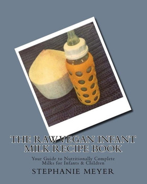 The Raw Vegan Infant Milk Recipe Book: Your Guide to Nutritionally Complete Milks for Infants & Children