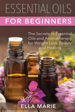 Essential Oils For Beginners: The Little Known Secrets to Essential Oils and Aromatherapy for Weight Loss, Beauty and Healing