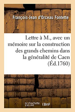 Lettre Ã? M., Avec Un Mã©Moire Pour Justifier La Construction: Et L'Entretien Des Grands Chemins Dans La Gã©Nã©Ralitã© De Caen (Arts) (French Edition)